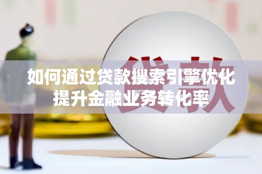 南木林如何通过贷款搜索引擎优化提升金融业务转化率