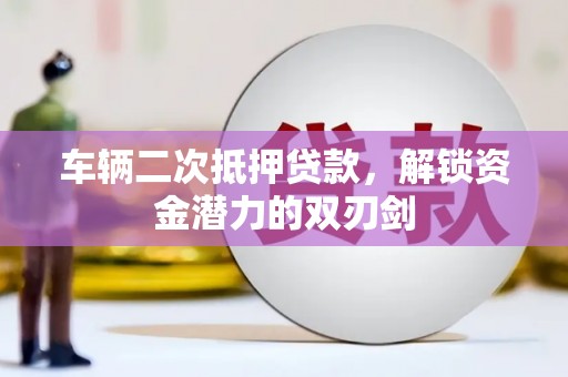 南木林车辆二次抵押贷款，解锁资金潜力的双刃剑