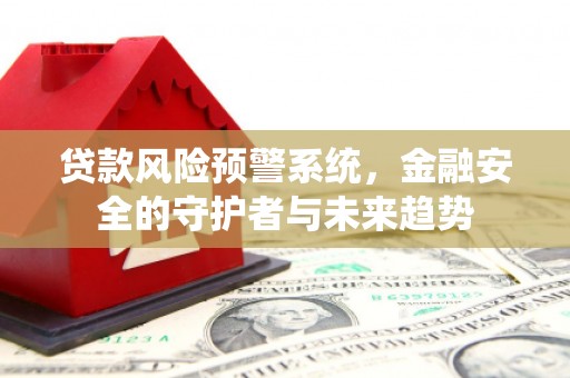 南木林贷款风险预警系统，金融安全的守护者与未来趋势