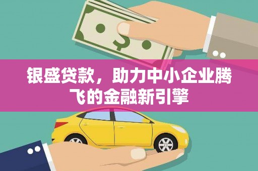 南木林银盛贷款，助力中小企业腾飞的金融新引擎