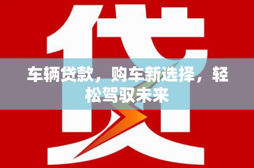 南木林车辆贷款，购车新选择，轻松驾驭未来