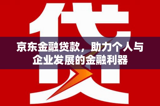 南木林京东金融贷款，助力个人与企业发展的金融利器