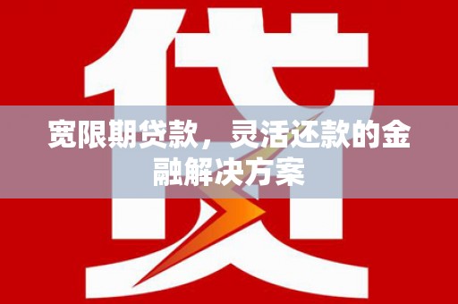 南木林宽限期贷款，灵活还款的金融解决方案