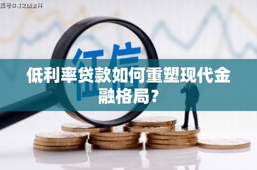 南木林低利率贷款如何重塑现代金融格局？