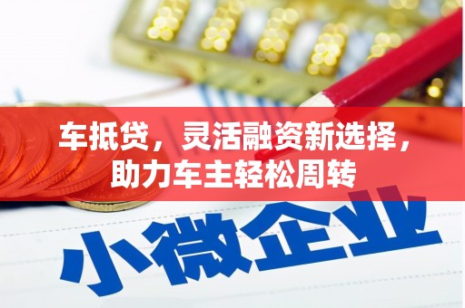 南木林车抵贷，灵活融资新选择，助力车主轻松周转