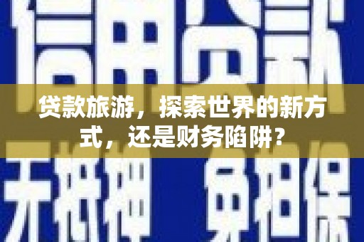 南木林贷款旅游，探索世界的新方式，还是财务陷阱？
