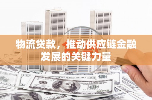 南木林物流贷款，推动供应链金融发展的关键力量