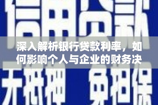 南木林深入解析银行贷款利率，如何影响个人与企业的财务决策