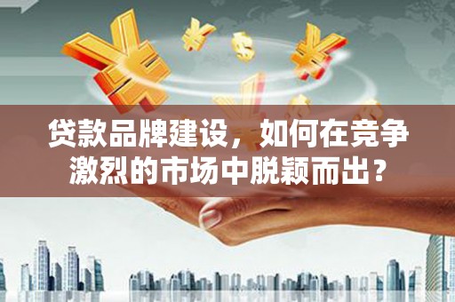 南木林贷款品牌建设，如何在竞争激烈的市场中脱颖而出？
