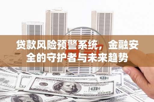 南木林贷款风险预警系统，金融安全的守护者与未来趋势