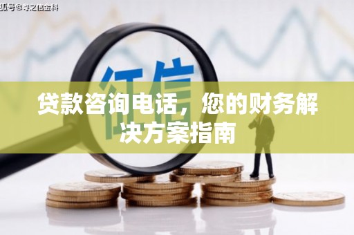南木林贷款咨询电话，您的财务解决方案指南