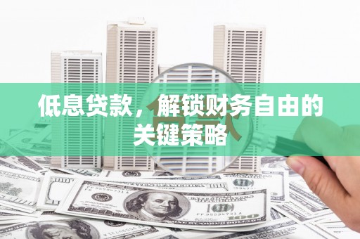 南木林低息贷款，解锁财务自由的关键策略