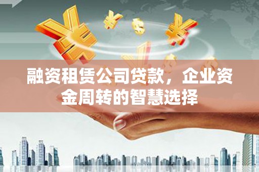 南木林融资租赁公司贷款，企业资金周转的智慧选择