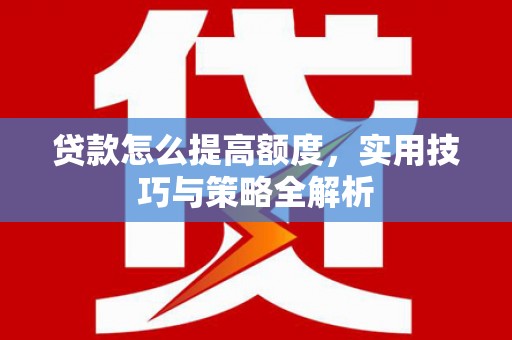 南木林贷款怎么提高额度，实用技巧与策略全解析