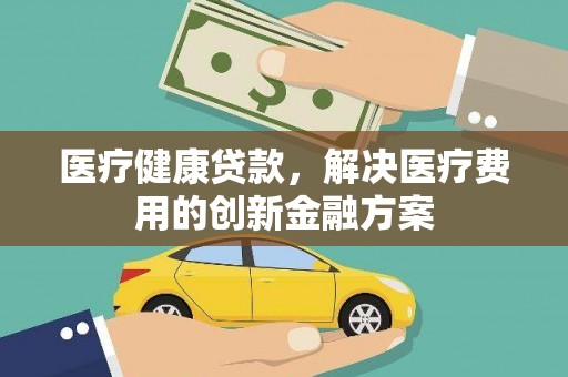 南木林医疗健康贷款，解决医疗费用的创新金融方案
