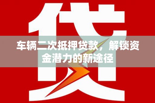 南木林车辆二次抵押贷款，解锁资金潜力的新途径