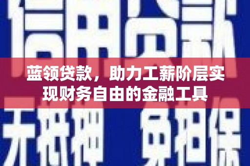 南木林蓝领贷款，助力工薪阶层实现财务自由的金融工具
