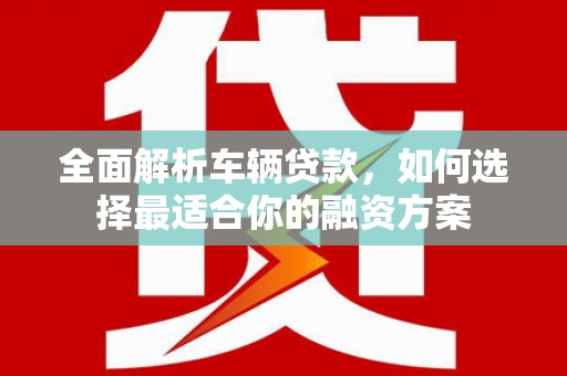 南木林全面解析车辆贷款，如何选择最适合你的融资方案