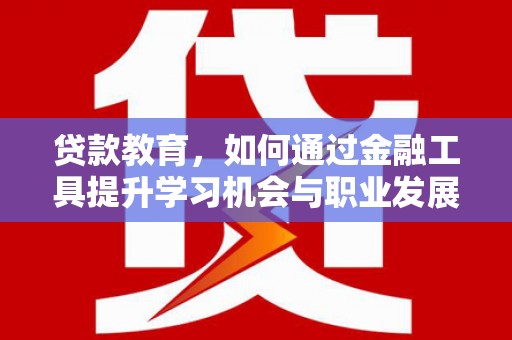 南木林贷款教育，如何通过金融工具提升学习机会与职业发展