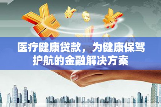 南木林医疗健康贷款，为健康保驾护航的金融解决方案